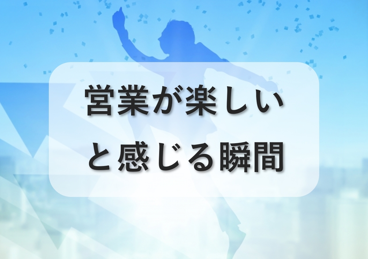 営業が楽しいと感じる瞬間とは？