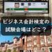 東京・大阪・名古屋・福岡・横浜のビジネス会計検定の試験会場は？